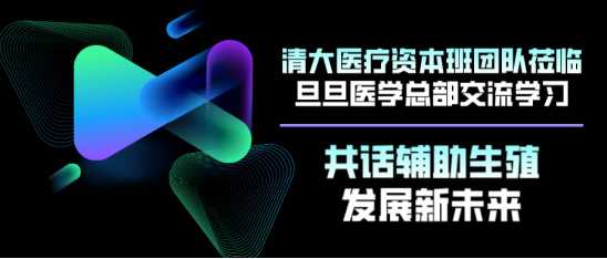 清大医疗资本班团队莅临旦旦医学总部交流学习，共话辅助生殖发展新未来